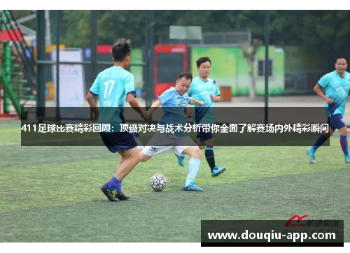 411足球比赛精彩回顾：顶级对决与战术分析带你全面了解赛场内外精彩瞬间