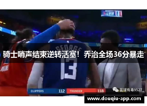 骑士哨声结束逆转活塞！乔治全场36分暴走