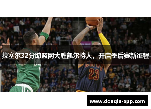 拉塞尔32分助篮网大胜凯尔特人，开启季后赛新征程