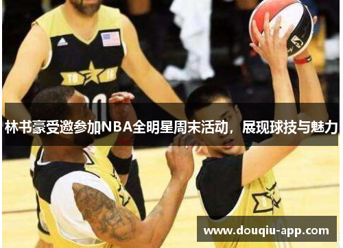 林书豪受邀参加NBA全明星周末活动，展现球技与魅力